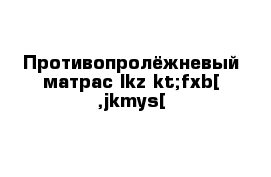 Противопролёжневый матрас lkz kt;fxb[ ,jkmys[